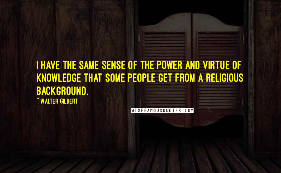 Walter Gilbert Quotes: I have the same sense of the power and virtue of knowledge that some people get from a religious background.