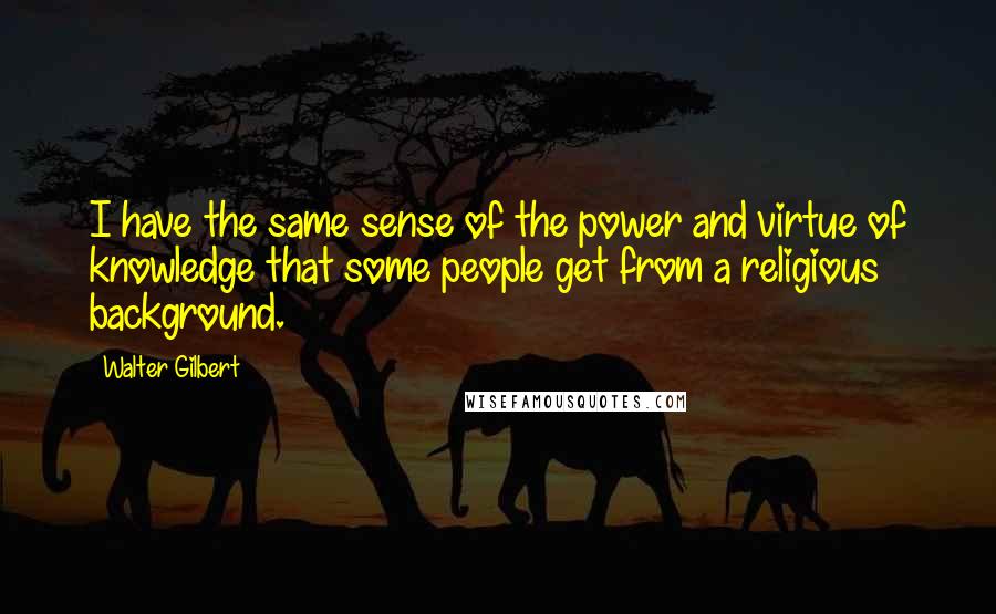 Walter Gilbert Quotes: I have the same sense of the power and virtue of knowledge that some people get from a religious background.