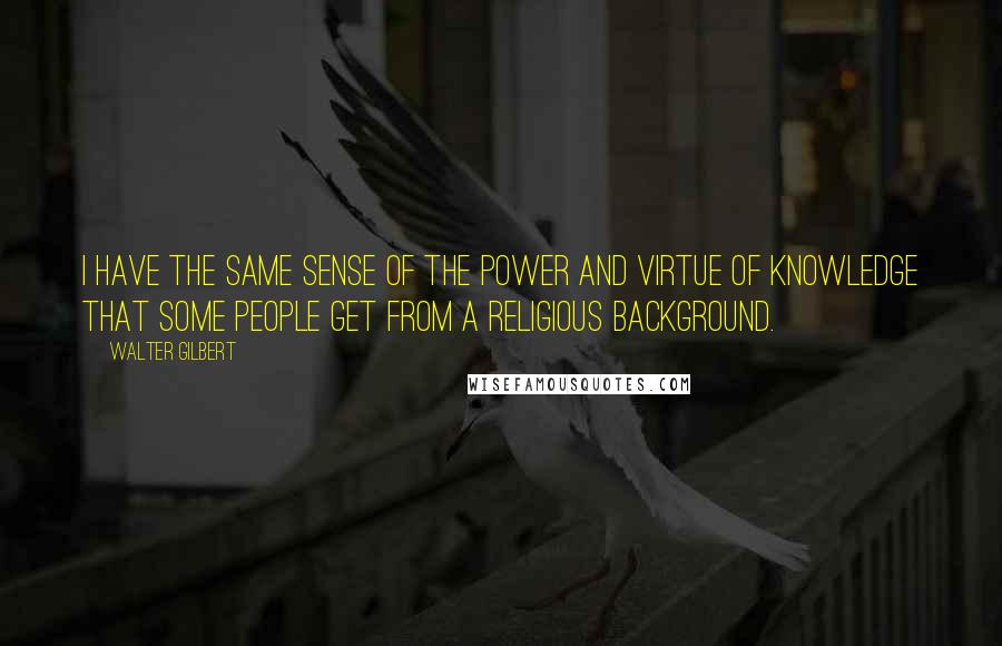 Walter Gilbert Quotes: I have the same sense of the power and virtue of knowledge that some people get from a religious background.