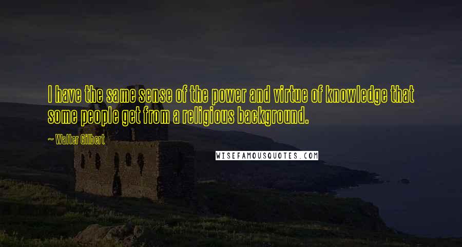 Walter Gilbert Quotes: I have the same sense of the power and virtue of knowledge that some people get from a religious background.