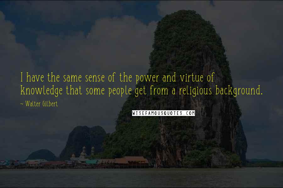 Walter Gilbert Quotes: I have the same sense of the power and virtue of knowledge that some people get from a religious background.