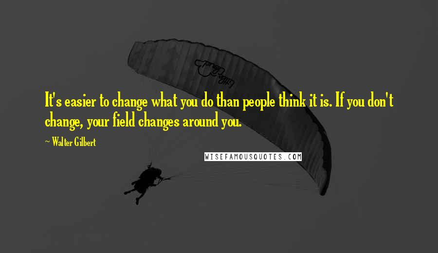 Walter Gilbert Quotes: It's easier to change what you do than people think it is. If you don't change, your field changes around you.