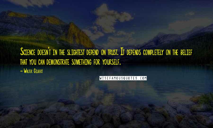 Walter Gilbert Quotes: Science doesn't in the slightest depend on trust. It depends completely on the belief that you can demonstrate something for yourself.