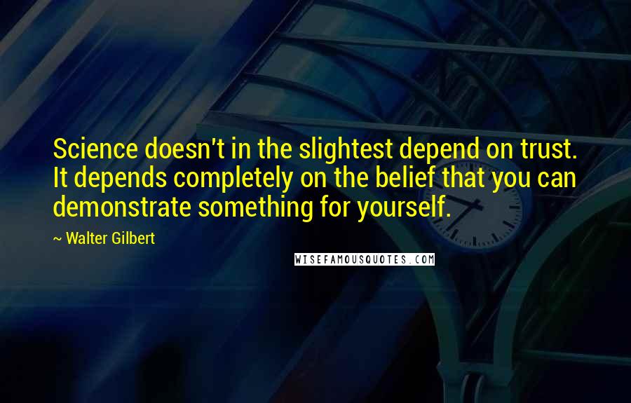 Walter Gilbert Quotes: Science doesn't in the slightest depend on trust. It depends completely on the belief that you can demonstrate something for yourself.