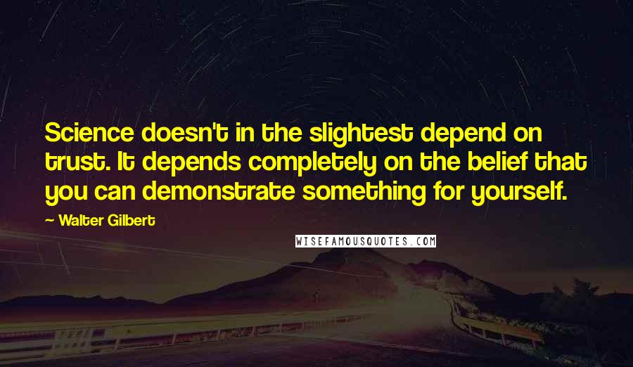 Walter Gilbert Quotes: Science doesn't in the slightest depend on trust. It depends completely on the belief that you can demonstrate something for yourself.