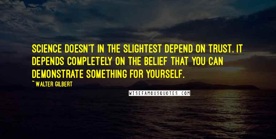 Walter Gilbert Quotes: Science doesn't in the slightest depend on trust. It depends completely on the belief that you can demonstrate something for yourself.