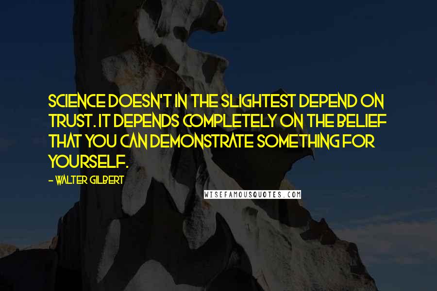 Walter Gilbert Quotes: Science doesn't in the slightest depend on trust. It depends completely on the belief that you can demonstrate something for yourself.