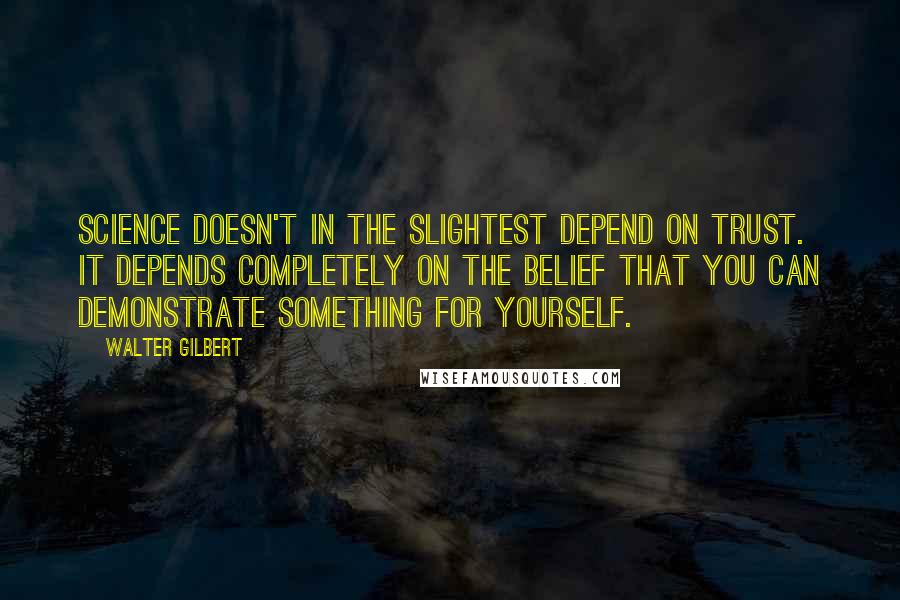 Walter Gilbert Quotes: Science doesn't in the slightest depend on trust. It depends completely on the belief that you can demonstrate something for yourself.