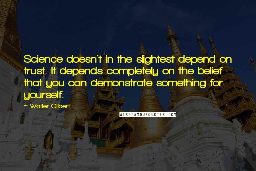 Walter Gilbert Quotes: Science doesn't in the slightest depend on trust. It depends completely on the belief that you can demonstrate something for yourself.