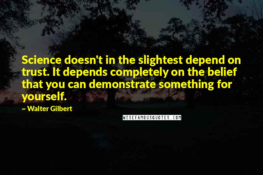 Walter Gilbert Quotes: Science doesn't in the slightest depend on trust. It depends completely on the belief that you can demonstrate something for yourself.