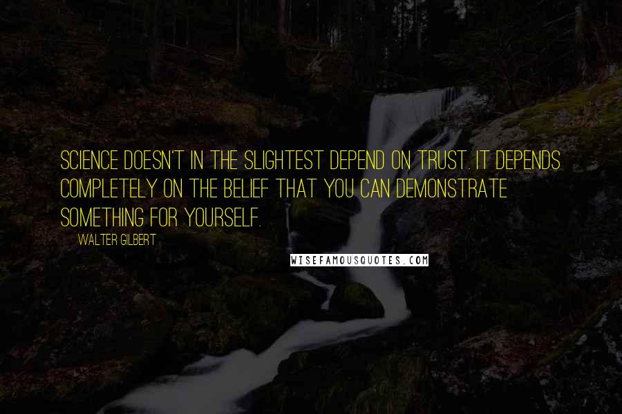 Walter Gilbert Quotes: Science doesn't in the slightest depend on trust. It depends completely on the belief that you can demonstrate something for yourself.