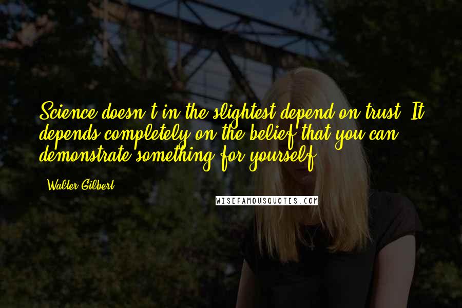 Walter Gilbert Quotes: Science doesn't in the slightest depend on trust. It depends completely on the belief that you can demonstrate something for yourself.