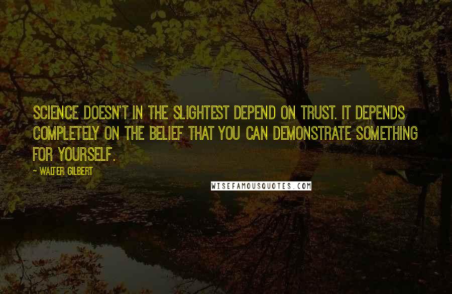 Walter Gilbert Quotes: Science doesn't in the slightest depend on trust. It depends completely on the belief that you can demonstrate something for yourself.