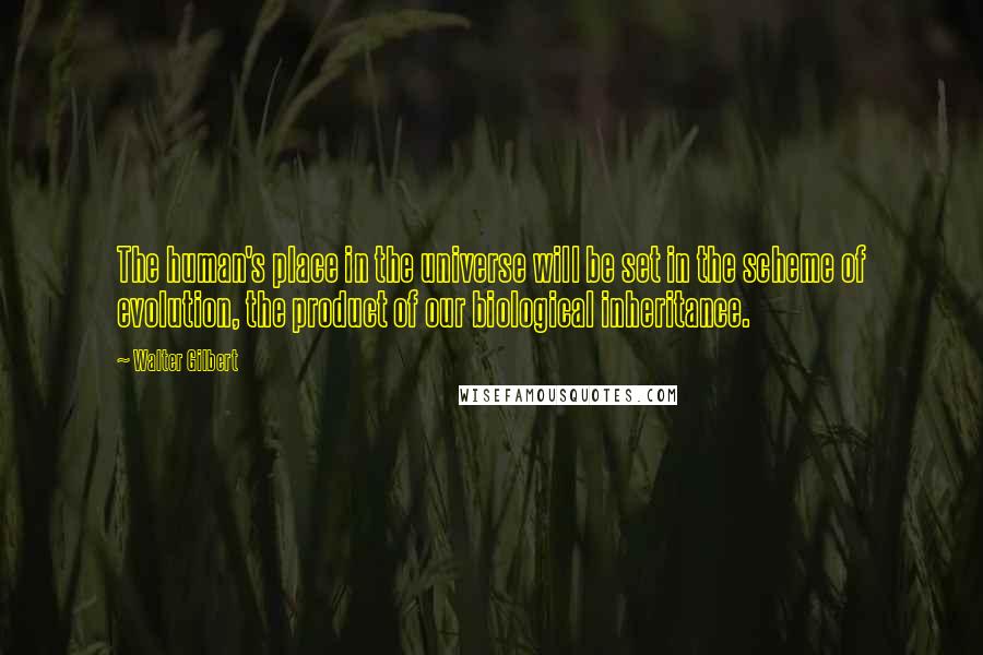 Walter Gilbert Quotes: The human's place in the universe will be set in the scheme of evolution, the product of our biological inheritance.