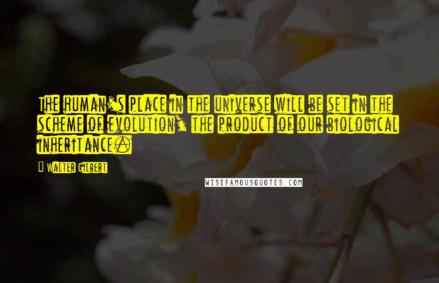 Walter Gilbert Quotes: The human's place in the universe will be set in the scheme of evolution, the product of our biological inheritance.