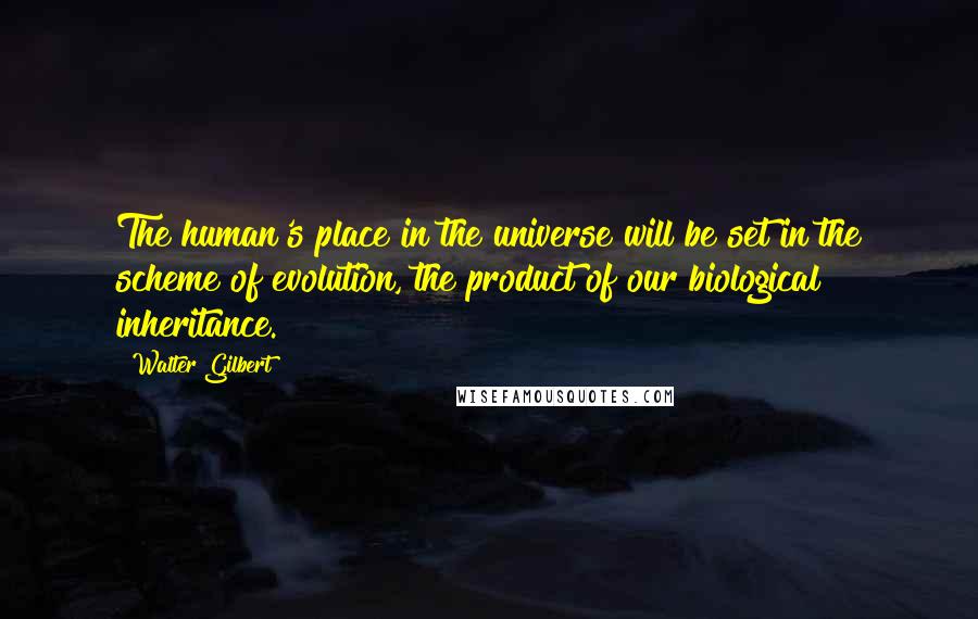 Walter Gilbert Quotes: The human's place in the universe will be set in the scheme of evolution, the product of our biological inheritance.