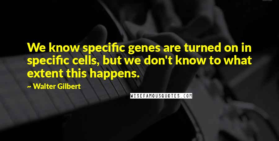 Walter Gilbert Quotes: We know specific genes are turned on in specific cells, but we don't know to what extent this happens.