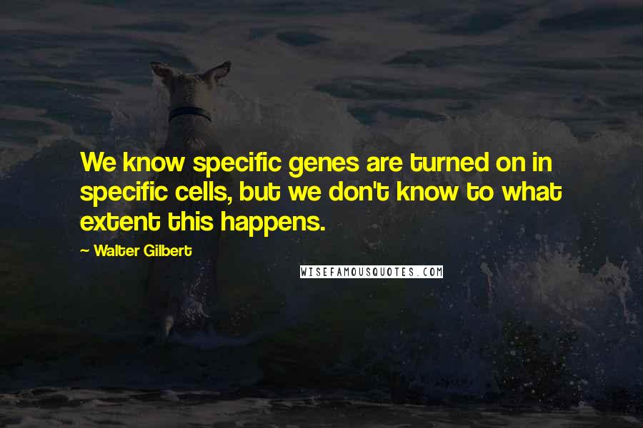 Walter Gilbert Quotes: We know specific genes are turned on in specific cells, but we don't know to what extent this happens.