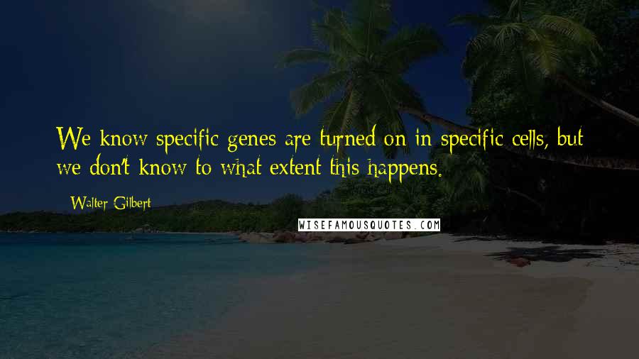 Walter Gilbert Quotes: We know specific genes are turned on in specific cells, but we don't know to what extent this happens.