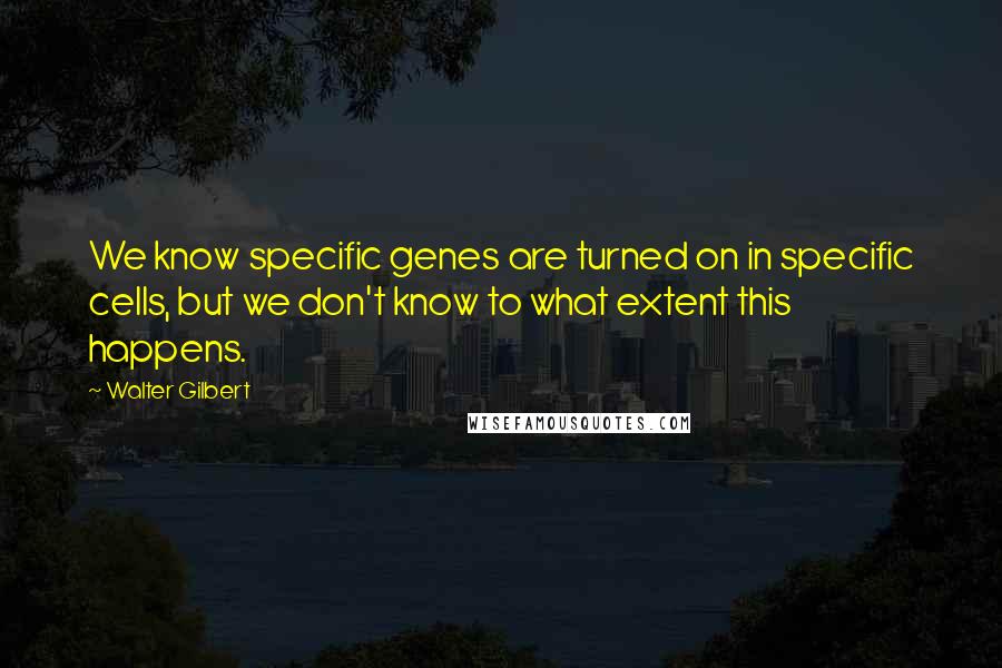 Walter Gilbert Quotes: We know specific genes are turned on in specific cells, but we don't know to what extent this happens.