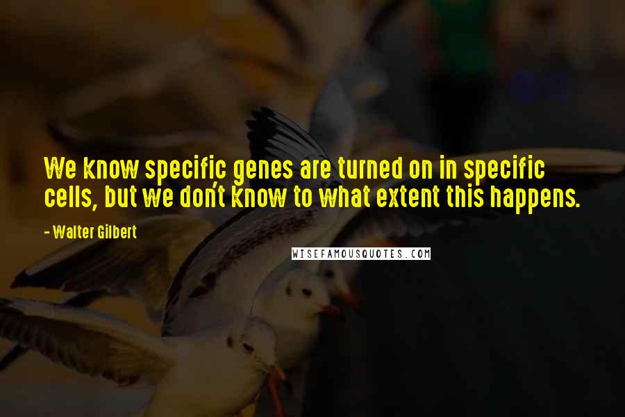 Walter Gilbert Quotes: We know specific genes are turned on in specific cells, but we don't know to what extent this happens.