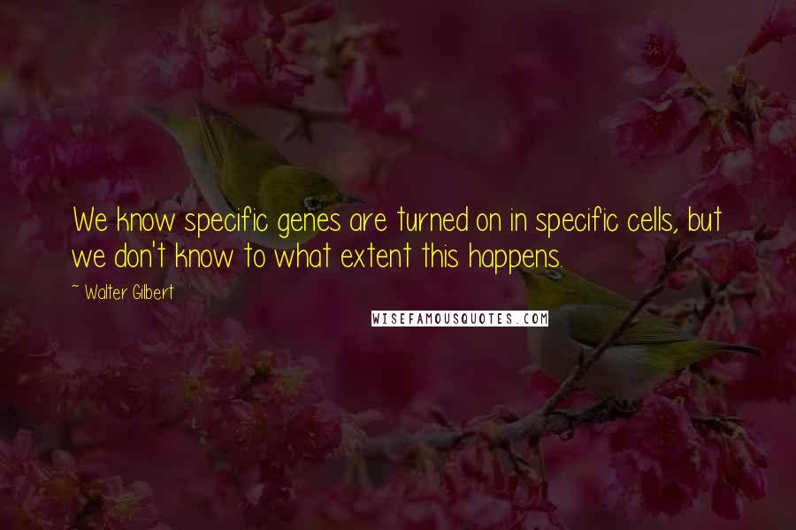 Walter Gilbert Quotes: We know specific genes are turned on in specific cells, but we don't know to what extent this happens.