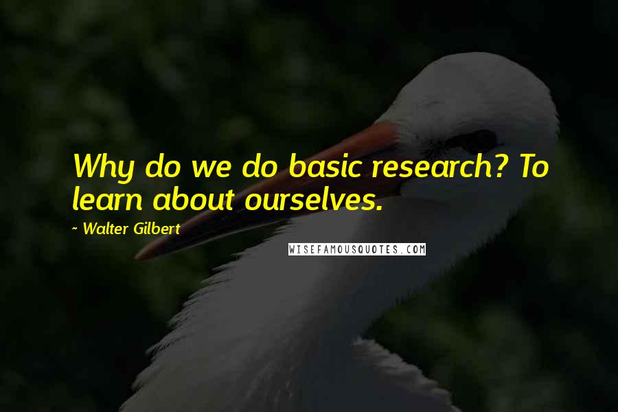 Walter Gilbert Quotes: Why do we do basic research? To learn about ourselves.