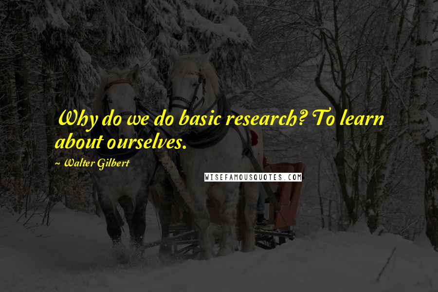 Walter Gilbert Quotes: Why do we do basic research? To learn about ourselves.