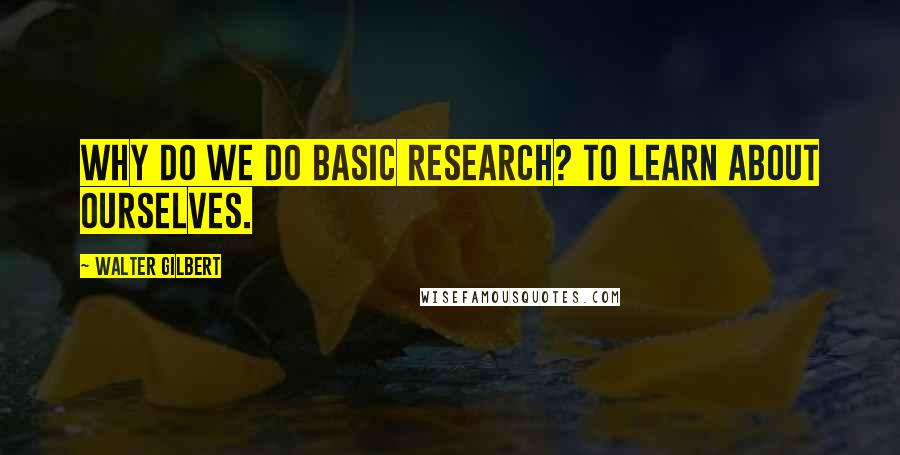 Walter Gilbert Quotes: Why do we do basic research? To learn about ourselves.