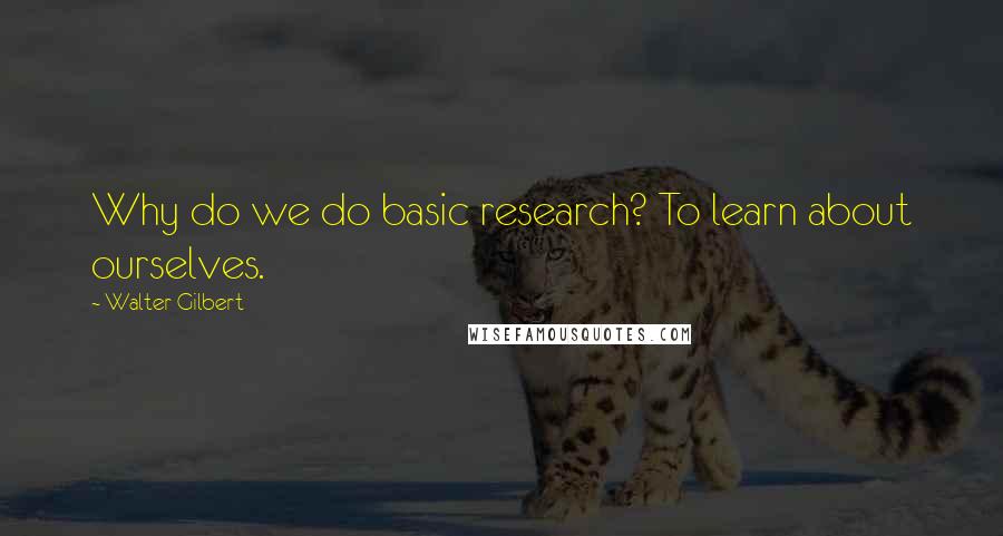 Walter Gilbert Quotes: Why do we do basic research? To learn about ourselves.