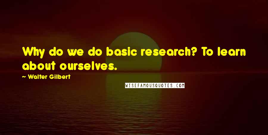 Walter Gilbert Quotes: Why do we do basic research? To learn about ourselves.