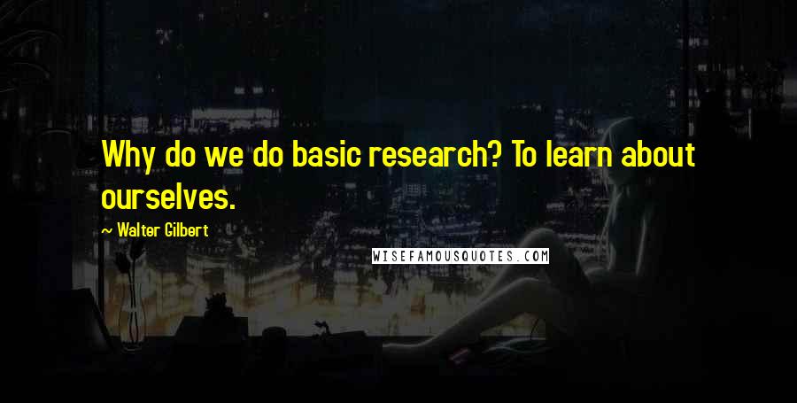 Walter Gilbert Quotes: Why do we do basic research? To learn about ourselves.