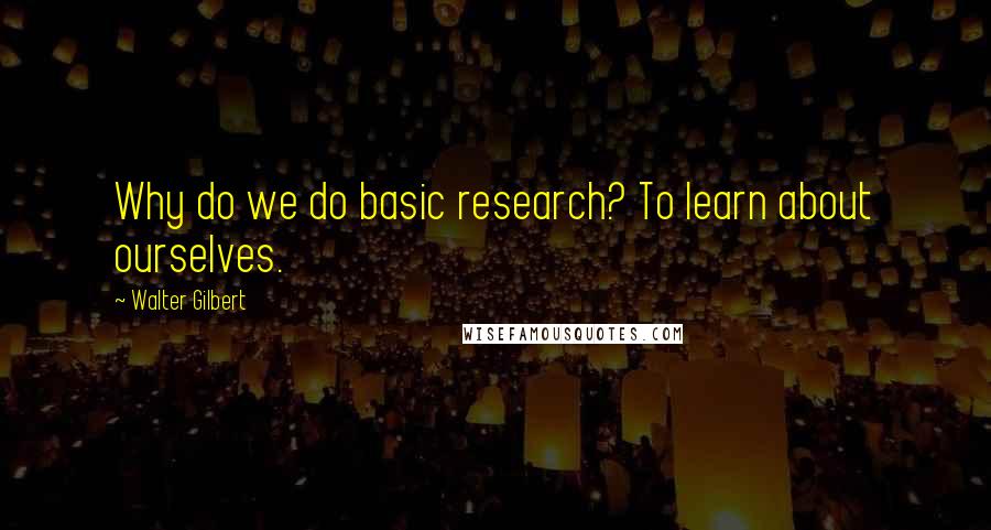 Walter Gilbert Quotes: Why do we do basic research? To learn about ourselves.