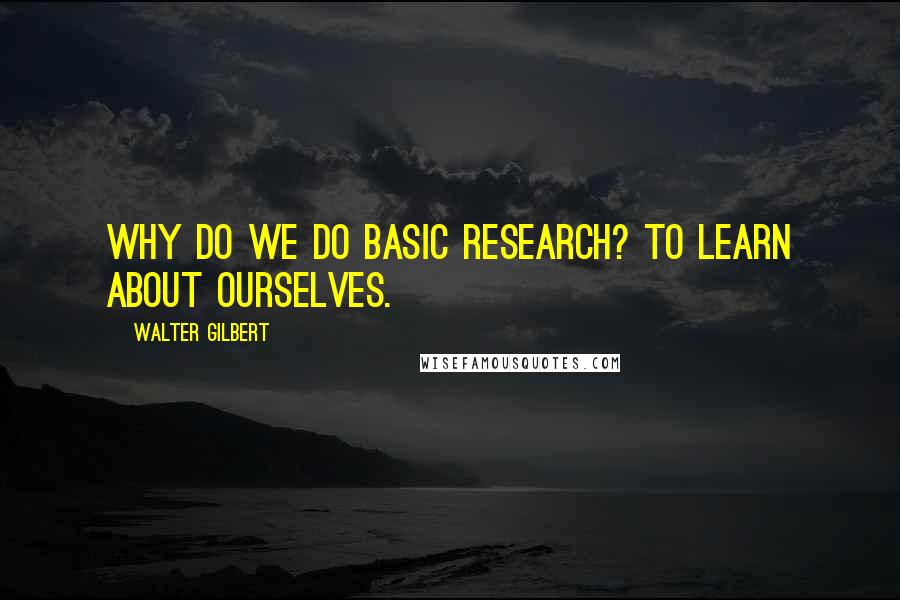 Walter Gilbert Quotes: Why do we do basic research? To learn about ourselves.