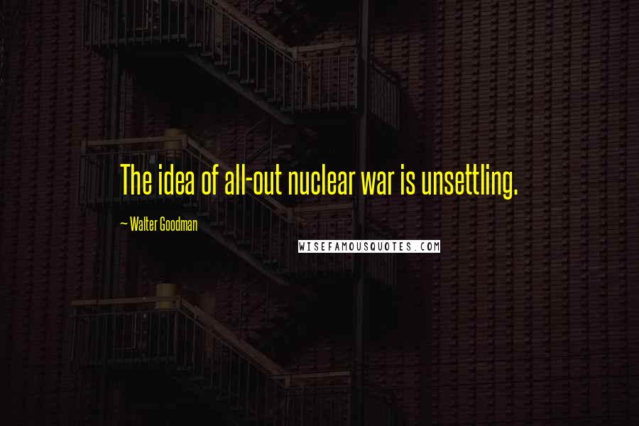 Walter Goodman Quotes: The idea of all-out nuclear war is unsettling.