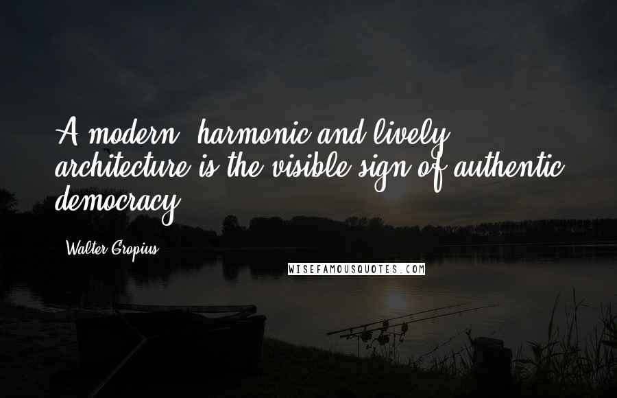 Walter Gropius Quotes: A modern, harmonic and lively architecture is the visible sign of authentic democracy.