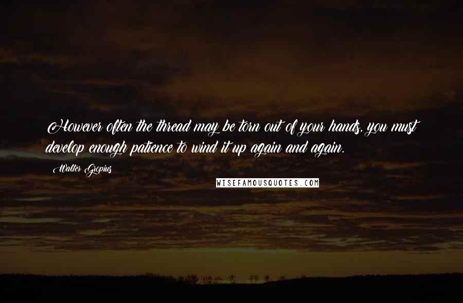 Walter Gropius Quotes: However often the thread may be torn out of your hands, you must develop enough patience to wind it up again and again.