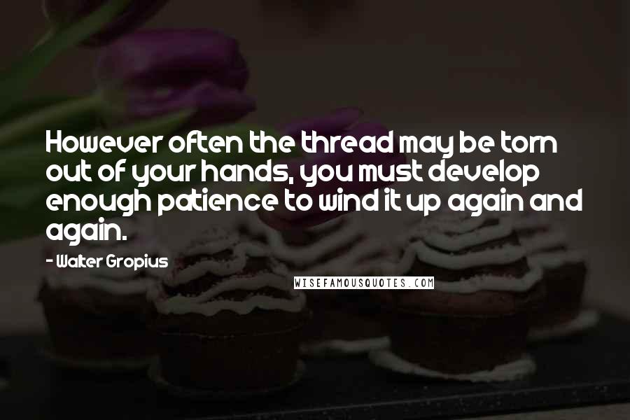 Walter Gropius Quotes: However often the thread may be torn out of your hands, you must develop enough patience to wind it up again and again.