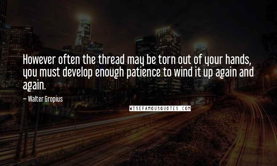 Walter Gropius Quotes: However often the thread may be torn out of your hands, you must develop enough patience to wind it up again and again.
