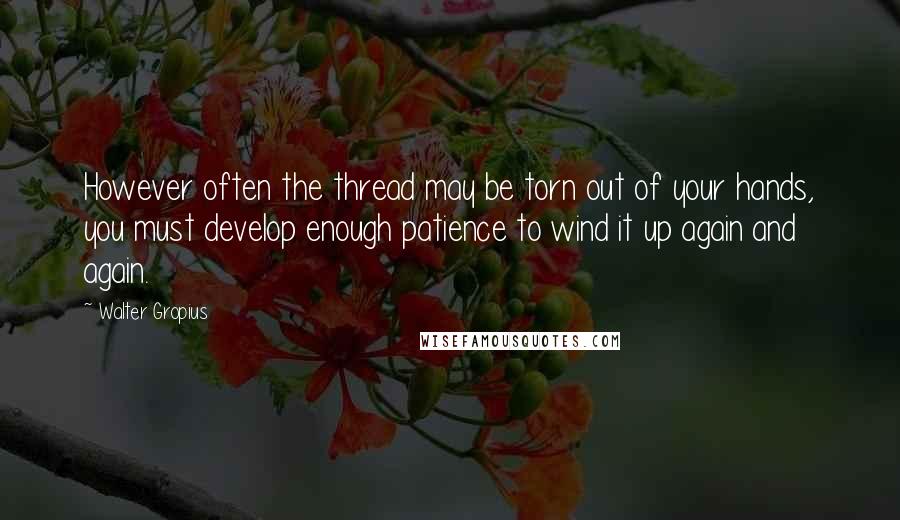 Walter Gropius Quotes: However often the thread may be torn out of your hands, you must develop enough patience to wind it up again and again.