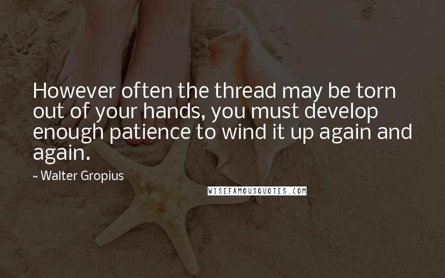 Walter Gropius Quotes: However often the thread may be torn out of your hands, you must develop enough patience to wind it up again and again.