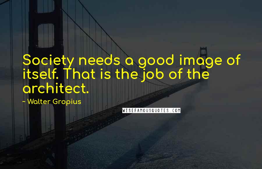 Walter Gropius Quotes: Society needs a good image of itself. That is the job of the architect.