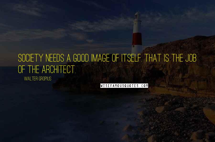 Walter Gropius Quotes: Society needs a good image of itself. That is the job of the architect.
