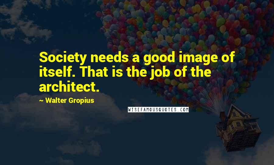 Walter Gropius Quotes: Society needs a good image of itself. That is the job of the architect.