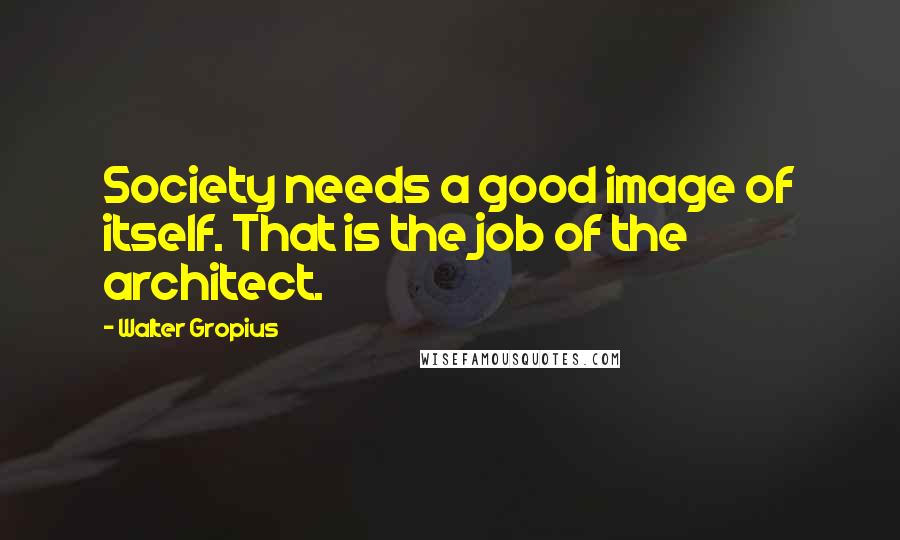 Walter Gropius Quotes: Society needs a good image of itself. That is the job of the architect.