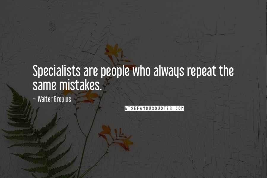 Walter Gropius Quotes: Specialists are people who always repeat the same mistakes.
