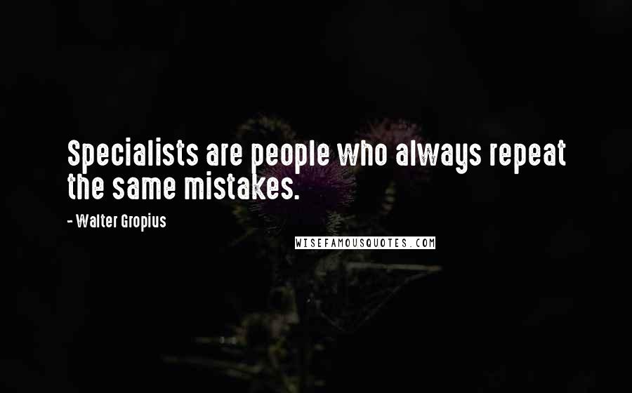 Walter Gropius Quotes: Specialists are people who always repeat the same mistakes.