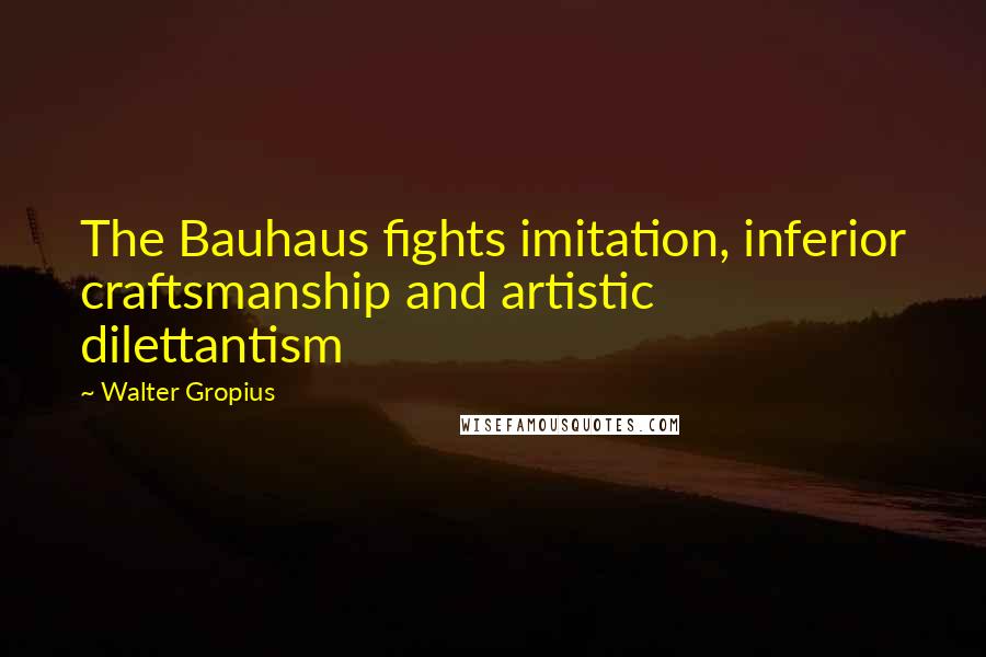 Walter Gropius Quotes: The Bauhaus fights imitation, inferior craftsmanship and artistic dilettantism