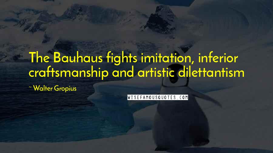 Walter Gropius Quotes: The Bauhaus fights imitation, inferior craftsmanship and artistic dilettantism
