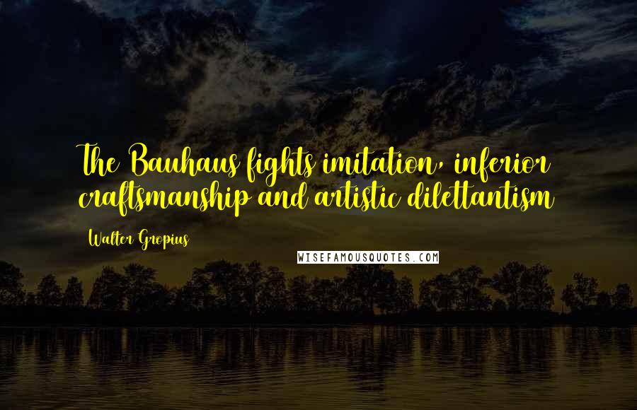 Walter Gropius Quotes: The Bauhaus fights imitation, inferior craftsmanship and artistic dilettantism